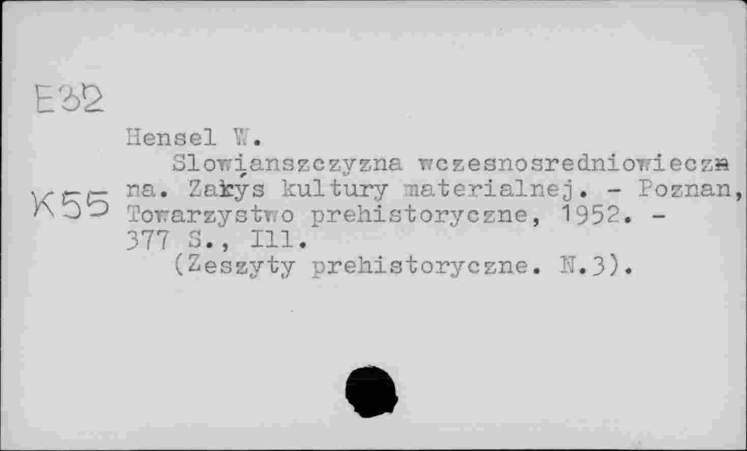 ﻿Е2>2
К55
Hensel W.
SI от/ і an s z c zy zna т/ c z e s n о s r e dn і отг і e c z й га. Zakys kultury materialnej. - Poznan Torarzystv/o prehistoryczne, 1952. -377 S., Ill/
(Zeszyty prehistoryczne. H.3).